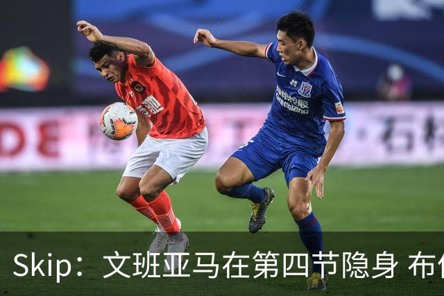 Skip：文班亚马在第四节隐身 布伦森在末节彻底完爆了他